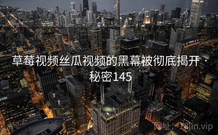 草莓视频丝瓜视频的黑幕被彻底揭开 · 秘密145