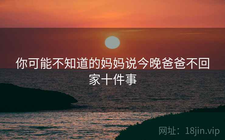 你可能不知道的妈妈说今晚爸爸不回家十件事