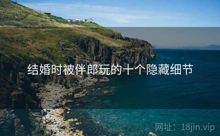 结婚时被伴郎玩的十个隐藏细节
