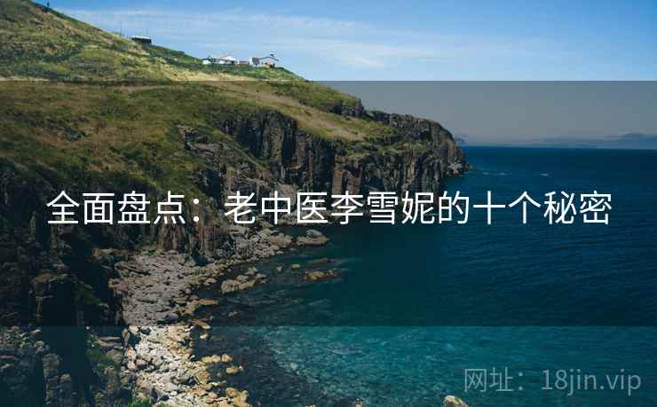 全面盘点：老中医李雪妮的十个秘密