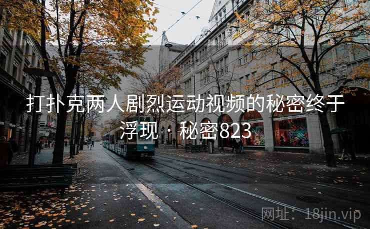 打扑克两人剧烈运动视频的秘密终于浮现 · 秘密823