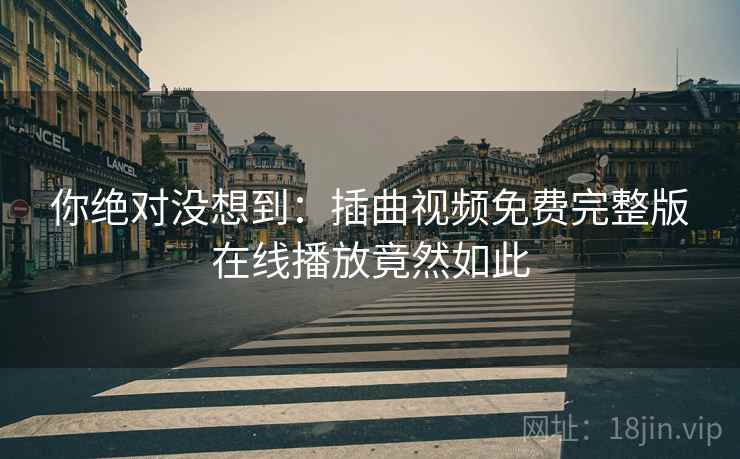 你绝对没想到：插曲视频免费完整版在线播放竟然如此