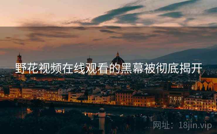 野花视频在线观看的黑幕被彻底揭开