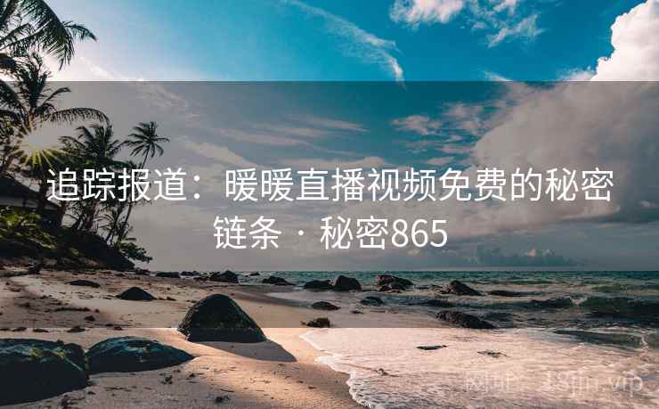 追踪报道：暖暖直播视频免费的秘密链条 · 秘密865
