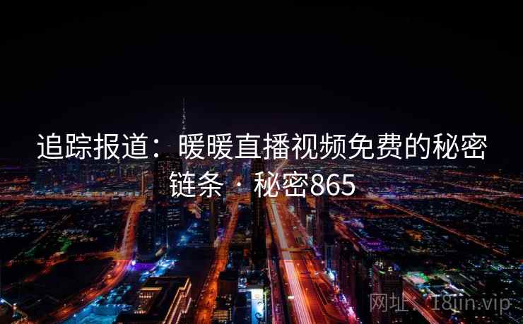 追踪报道：暖暖直播视频免费的秘密链条 · 秘密865