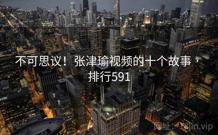 不可思议！张津瑜视频的十个故事 · 排行591