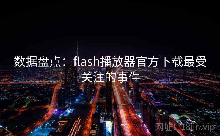 数据盘点：flash播放器官方下载最受关注的事件