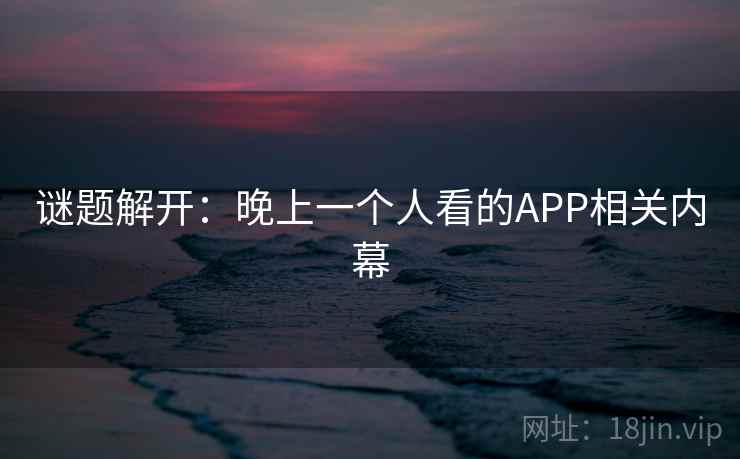 谜题解开：晚上一个人看的APP相关内幕