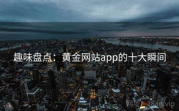 趣味盘点:黄金网站app的十大瞬间