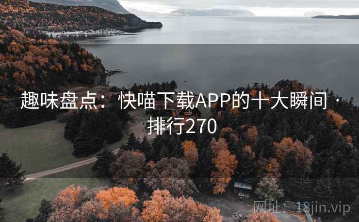 趣味盘点：快喵下载APP的十大瞬间 · 排行270