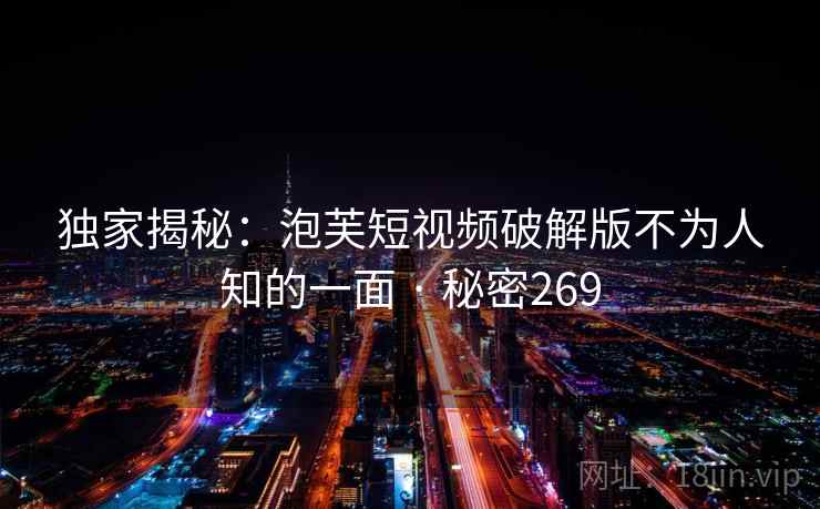 独家揭秘：泡芙短视频破解版不为人知的一面 · 秘密269