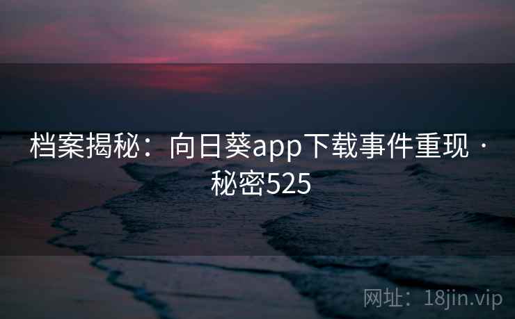 档案揭秘:向日葵app下载事件重现 · 秘密525