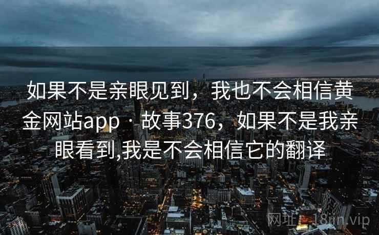 如果不是亲眼见到,我也不会相信黄金网站app · 故事376,如果不是我亲眼看到,我是不会相信它的翻译