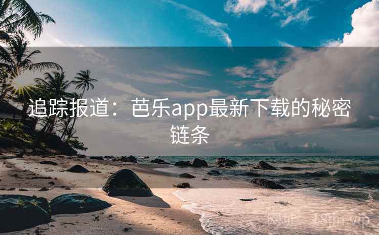 追踪报道:芭乐app最新下载的秘密链条