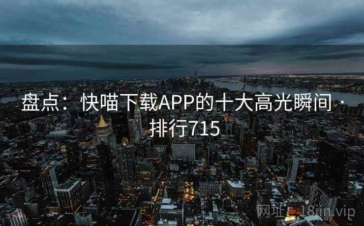盘点：快喵下载APP的十大高光瞬间 · 排行715