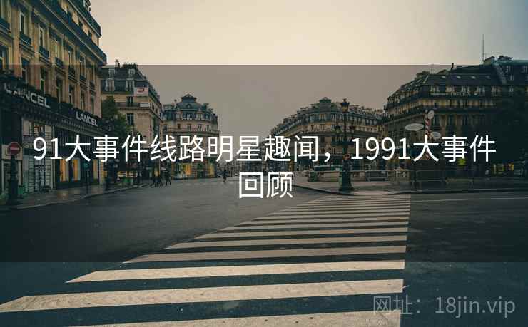 91大事件线路明星趣闻,1991大事件回顾