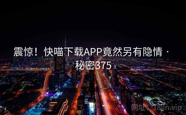 详细阅读:震惊!快喵下载APP竟然另有隐情 · 秘密375 震惊!快喵下载APP竟然另有隐情 · 秘密375