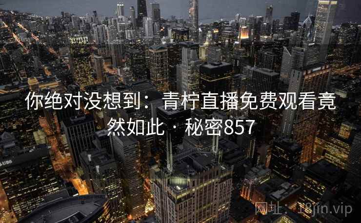 详细阅读:你绝对没想到:青柠直播免费观看竟然如此 · 秘密857 你绝对没想到:青柠直播免费观看竟然如此 · 秘密857