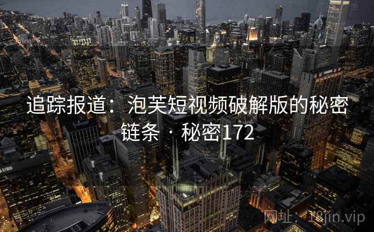 详细阅读:追踪报道:泡芙短视频破解版的秘密链条 · 秘密172 追踪报道:泡芙短视频破解版的秘密链条 · 秘密172