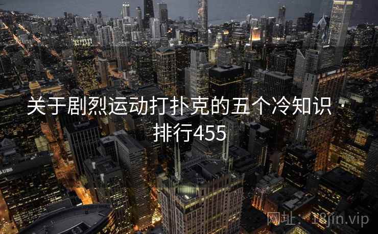 详细阅读:关于剧烈运动打扑克的五个冷知识 · 排行455 关于剧烈运动打扑克的五个冷知识 · 排行455