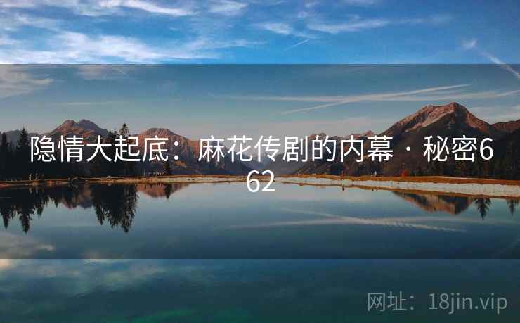详细阅读:隐情大起底:麻花传剧的内幕 · 秘密662 隐情大起底:麻花传剧的内幕 · 秘密662