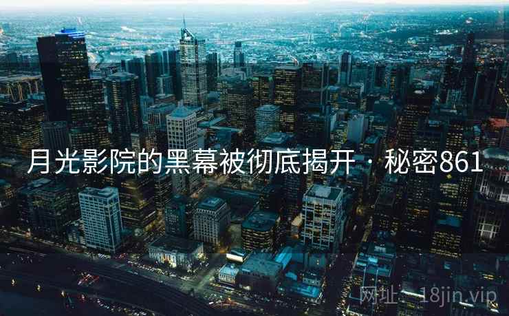 详细阅读:月光影院的黑幕被彻底揭开 · 秘密861 月光影院的黑幕被彻底揭开 · 秘密861