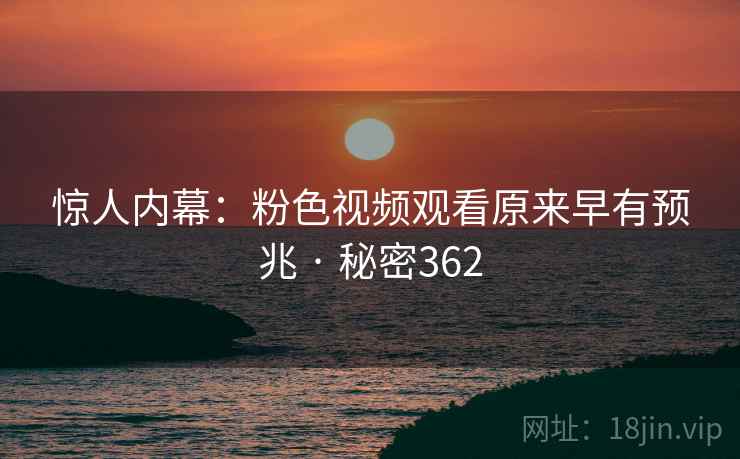 详细阅读:惊人内幕:粉色视频观看原来早有预兆 · 秘密362 惊人内幕:粉色视频观看原来早有预兆 · 秘密362