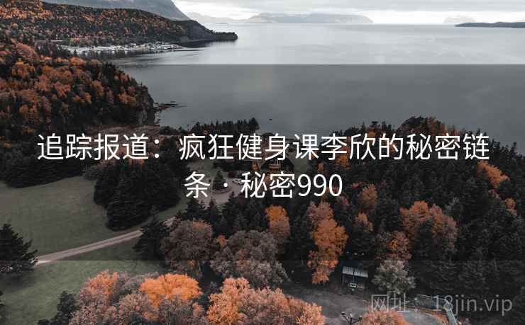 追踪报道：疯狂健身课李欣的秘密链条 · 秘密990