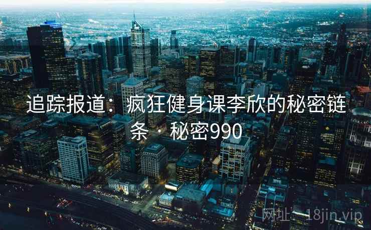 追踪报道:疯狂健身课李欣的秘密链条 · 秘密990