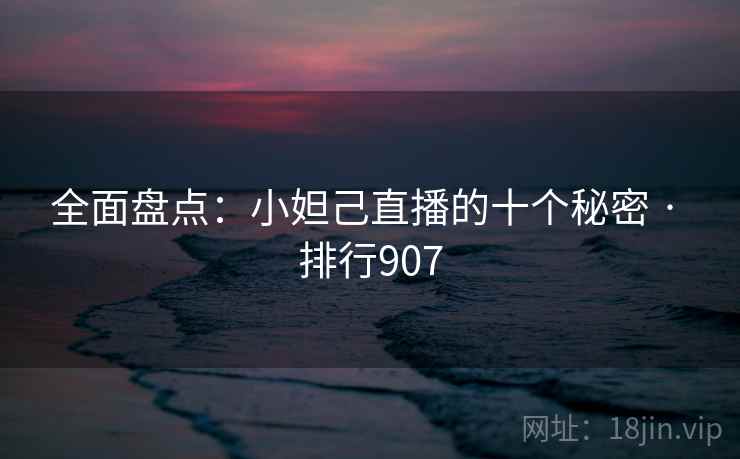 全面盘点：小妲己直播的十个秘密 · 排行907
