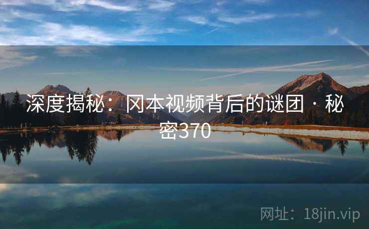 深度揭秘:冈本视频背后的谜团 · 秘密370