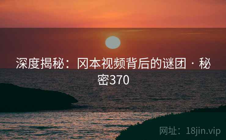 深度揭秘：冈本视频背后的谜团 · 秘密370