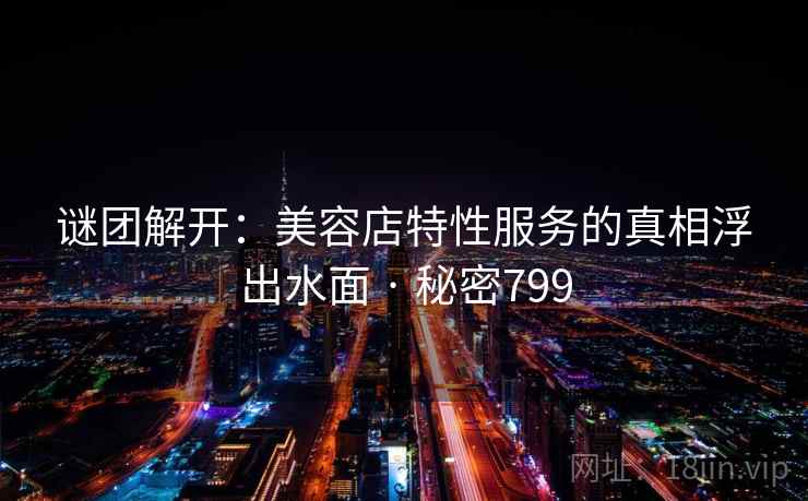 谜团解开:美容店特性服务的真相浮出水面 · 秘密799