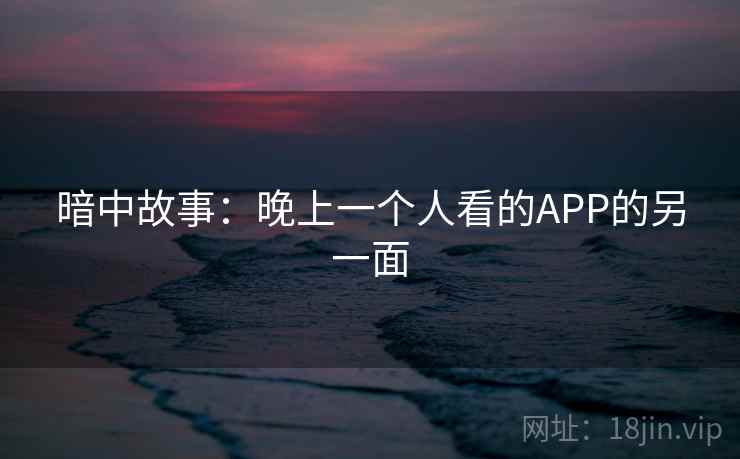 暗中故事:晚上一个人看的APP的另一面