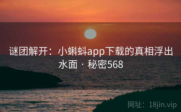 谜团解开:小蝌蚪app下载的真相浮出水面 · 秘密568