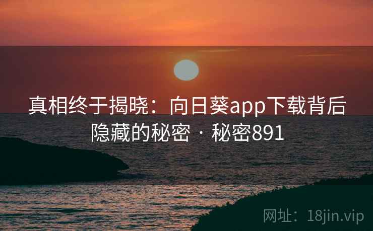 真相终于揭晓：向日葵app下载背后隐藏的秘密 · 秘密891