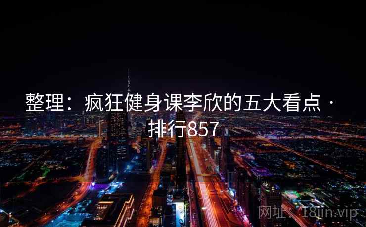 整理:疯狂健身课李欣的五大看点 · 排行857