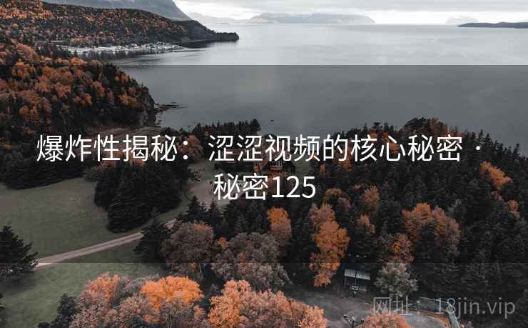 爆炸性揭秘：涩涩视频的核心秘密 · 秘密125